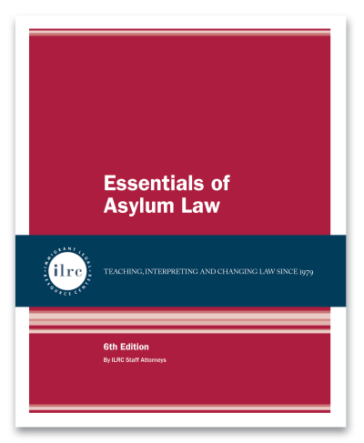 Cover for Essentials of Asylum Law. The cover has a dark red background and the title, Essentials of Asylum Law, is in white text. Below that, there is a dark blue banner with a circular ILRC logo, with white text across it that reads, "teaching, interpreting, and changing law since 1979." Under the banner, there is more information about the book. In white text, it reads, "6th Edition." Below that, it reads, "By ILRC Staff Attorneys."