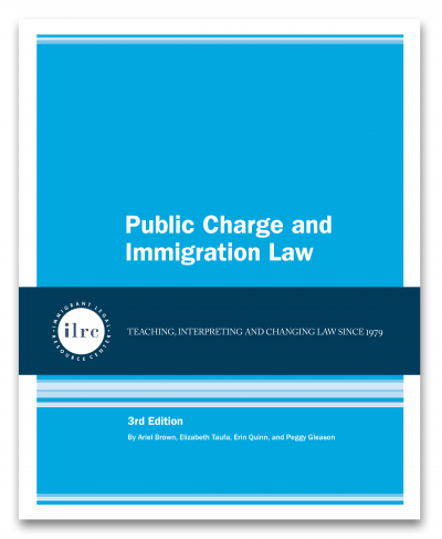 Cover for Public Charge and Immigration Law. The cover has a sky blue background and the title is in white text. Below that, there is a dark blue banner with a circular ILRC logo, with white text across it that reads, "teaching, interpreting, and changing law since 1979." Under the banner. there is more information about the book. In white text, it reads, "3rd Edition." Below that, it reads, "By Ariel Brown, Elizabeth Taufa, Erin Quinn, and Peggy Gleason." 