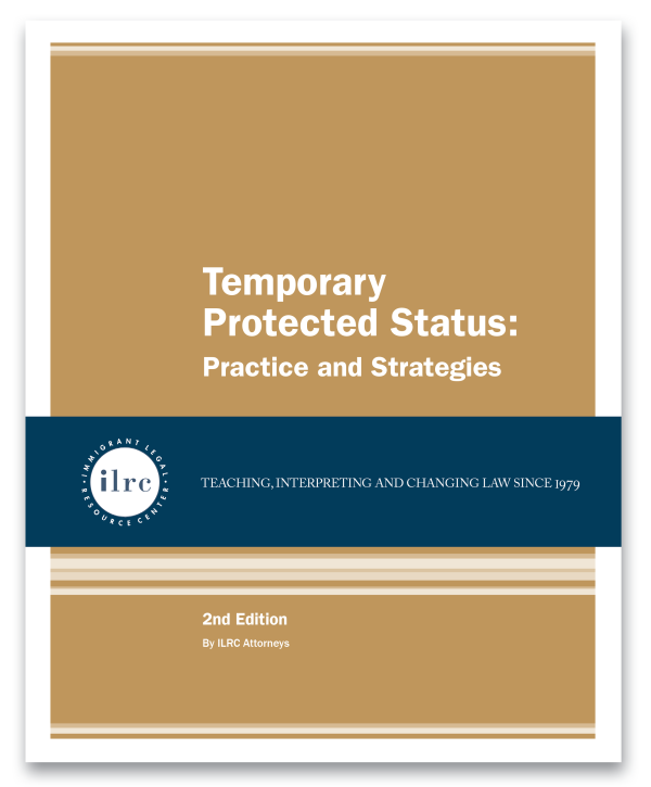 Cover for Essentials of Asylum Law. The cover has a tan background and the title, Temporary Protected Status: Practice and Strategies, is in white text. Below that, there is a dark blue banner with a circular ILRC logo, with white text across it that reads, "teaching, interpreting, and changing law since 1979." Under the banner, there is more information about the book. In white text, it reads, "2nd Edition." Below that, it reads, "By ILRC Staff Attorneys."